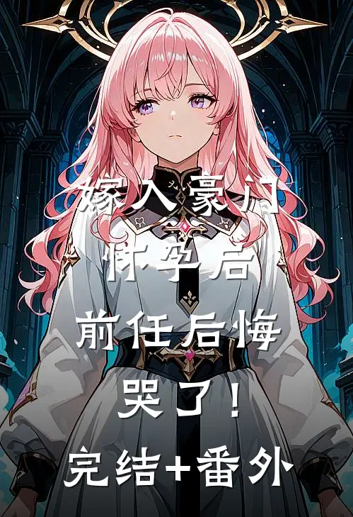 嫁入豪门怀孕后，前任后悔哭了！完结+番外