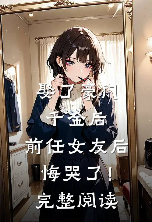 娶了豪门千金后，前任女友后悔哭了！完整阅读