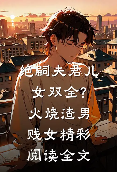 绝嗣夫君儿女双全?火烧渣男贱女精彩阅读全文