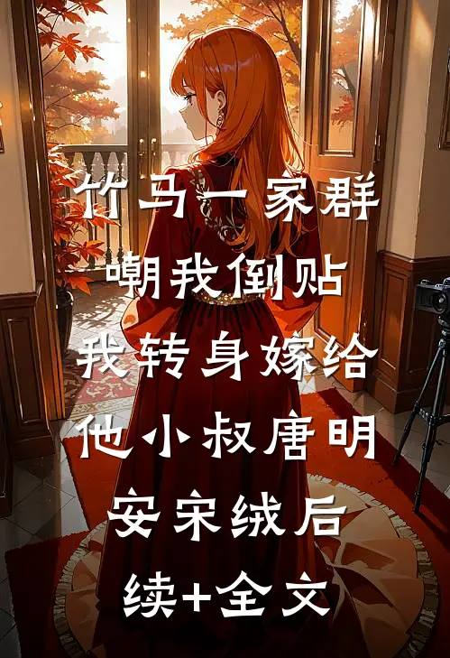 竹马一家群嘲我倒贴，我转身嫁给他小叔唐明安宋绒后续+全文