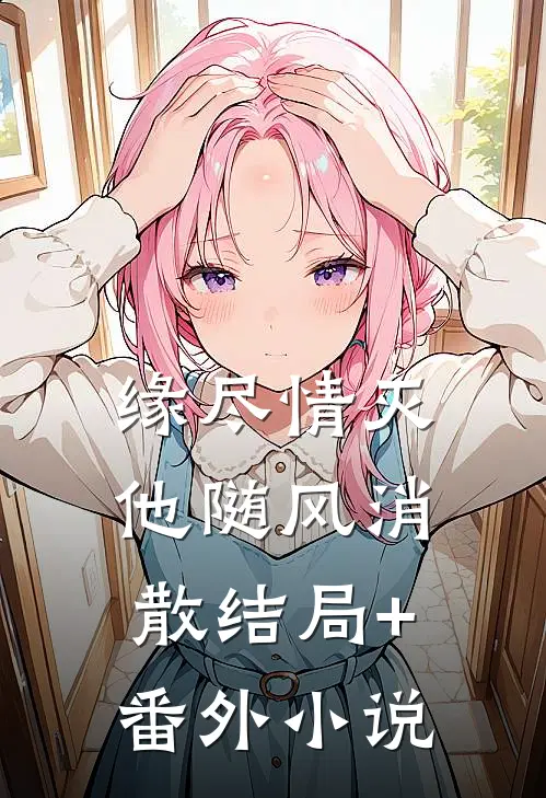 缘尽情灭，他随风消散结局+番外小说