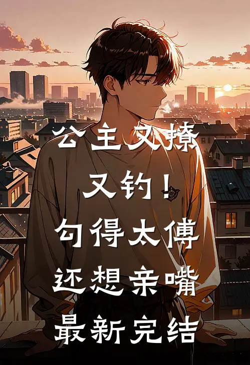 公主又撩又钓！勾得太傅还想亲嘴最新完结