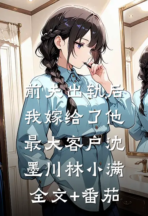 前夫出轨后，我嫁给了他最大客户沈墨川林小满全文+番茄