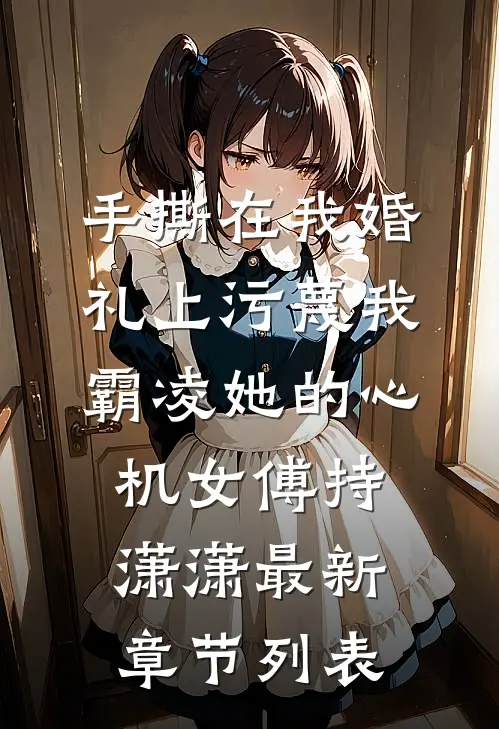 手撕在我婚礼上污蔑我霸凌她的心机女傅持潇潇最新章节列表