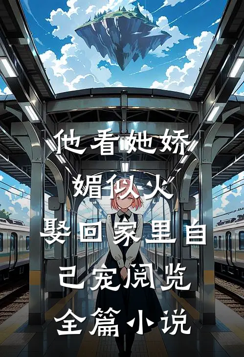 他看她娇媚似火,娶回家里自己宠阅览全篇小说