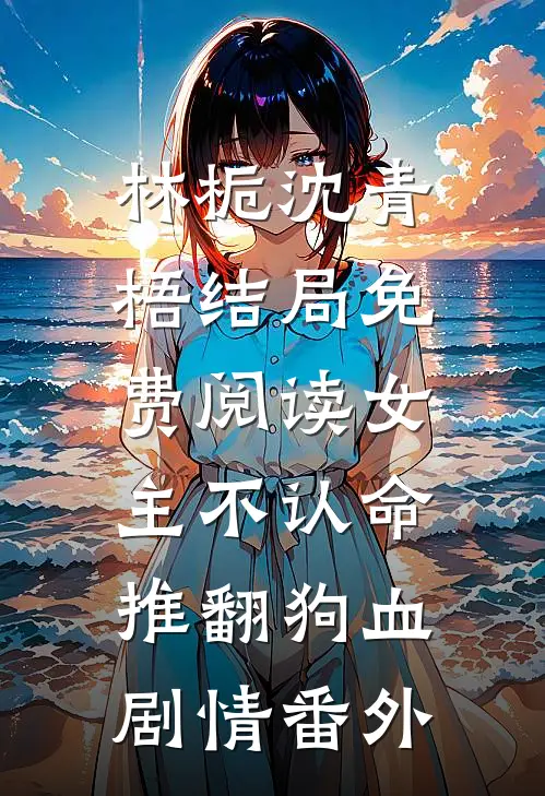 林栀沈青梧结局免费阅读女主不认命，推翻狗血剧情番外