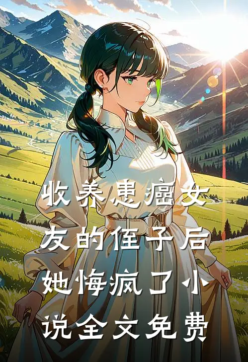 收养患癌女友的侄子后，她悔疯了小说全文免费