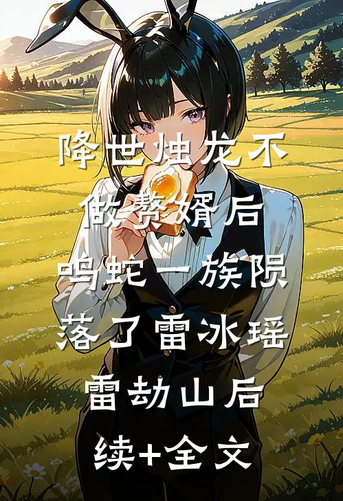降世烛龙不做赘婿后，鸣蛇一族陨落了雷冰瑶雷劫山后续+全文