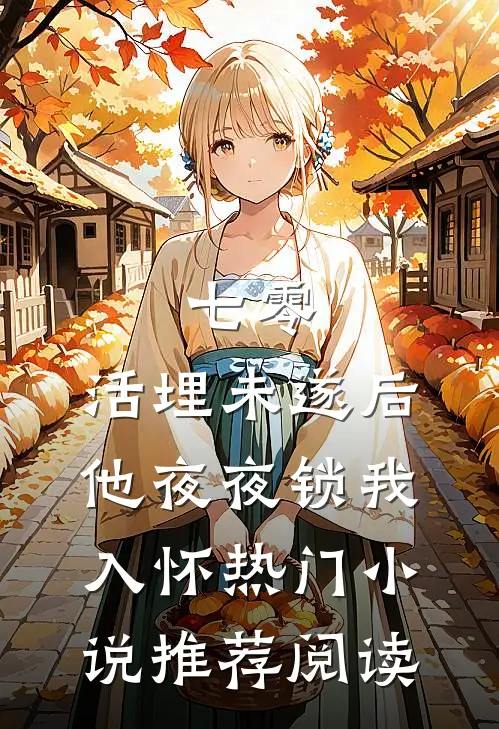 七零：活埋未遂后他夜夜锁我入怀热门小说推荐阅读