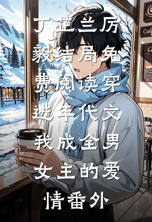 丁芷兰厉毅结局免费阅读穿进年代文，我成全男女主的爱情番外