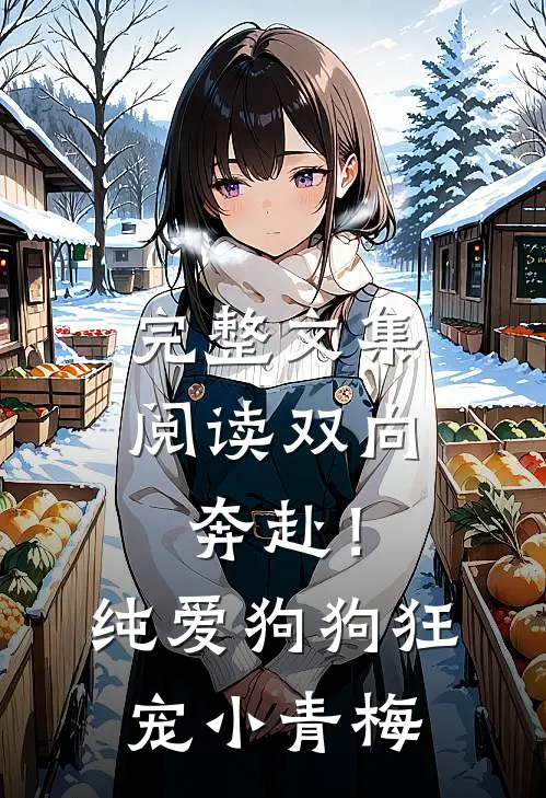 完整文集阅读双向奔赴！纯爱狗狗狂宠小青梅