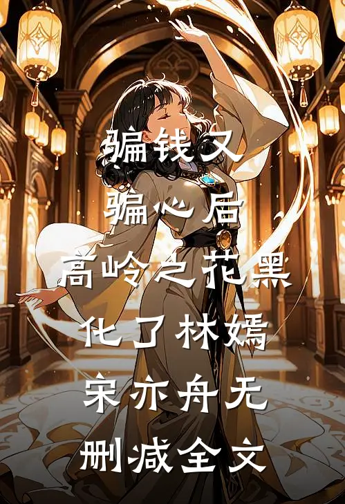 骗钱又骗心后，高岭之花黑化了林嫣宋亦舟无删减全文