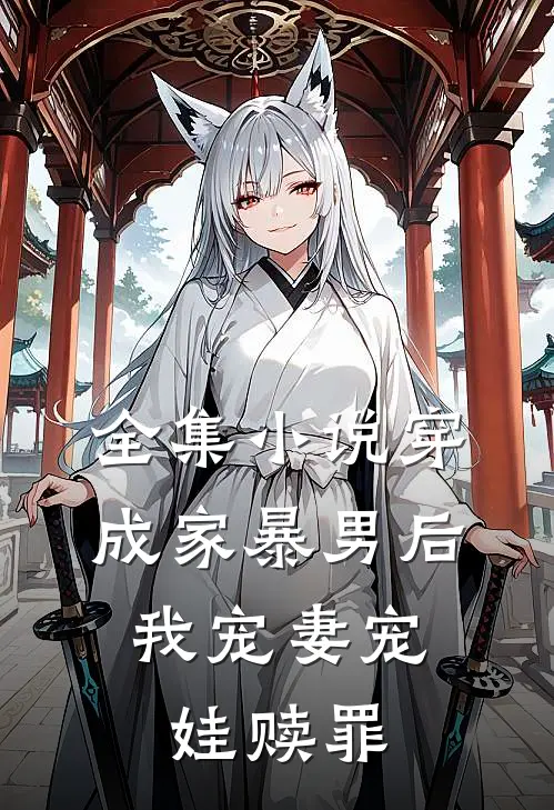 全集小说穿成家暴男后，我宠妻宠娃赎罪