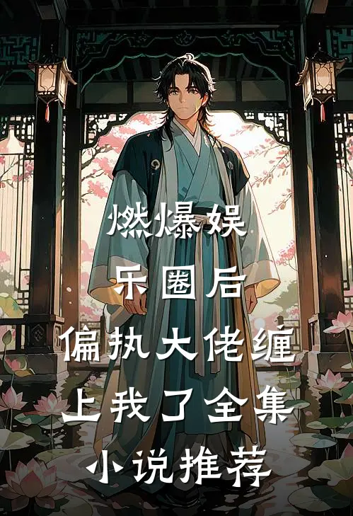 燃爆娱乐圈后，偏执大佬缠上我了全集小说推荐