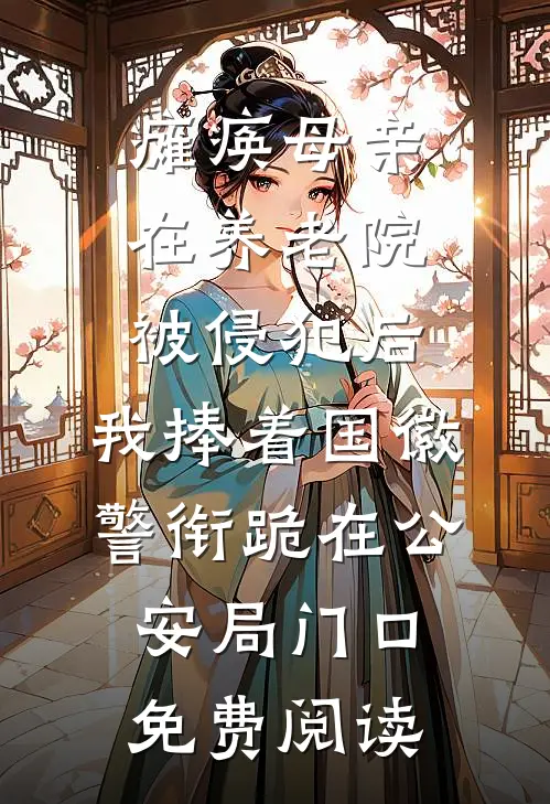 瘫痪母亲在养老院被侵犯后，我捧着国徽警衔跪在公安局门口免费阅读