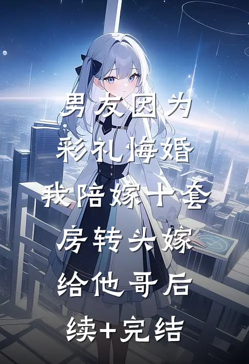 男友因为彩礼悔婚，我陪嫁十套房转头嫁给他哥后续+完结