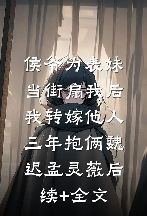 侯爷为表妹当街扇我后，我转嫁他人三年抱俩魏迟孟灵薇后续+全文