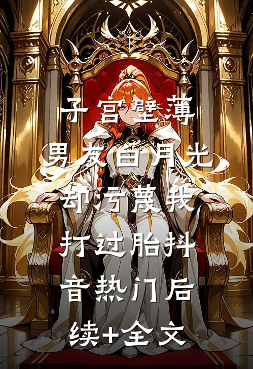 子宫壁薄，男友白月光却污蔑我打过胎抖音热门后续+全文