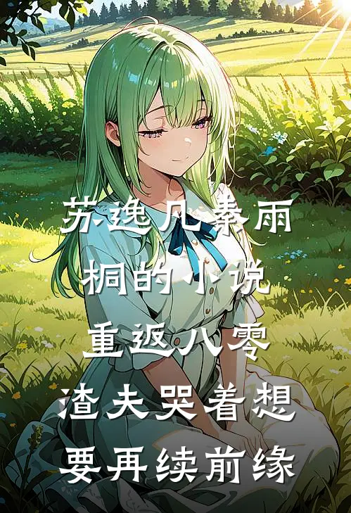 苏逸凡秦雨桐的小说重返八零，渣夫哭着想要再续前缘
