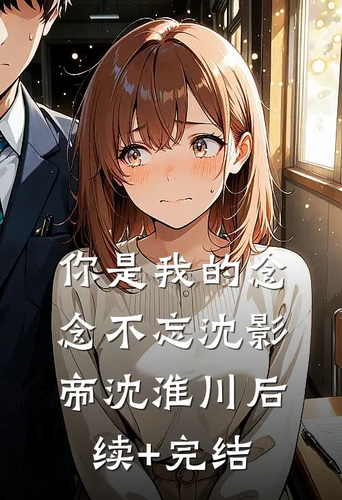 你是我的念念不忘沈影帝沈淮川后续+完结