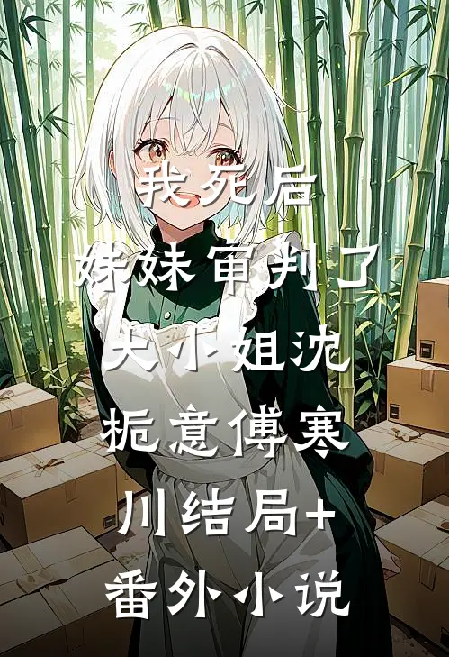 我死后，妹妹审判了大小姐沈栀意傅寒川结局+番外小说