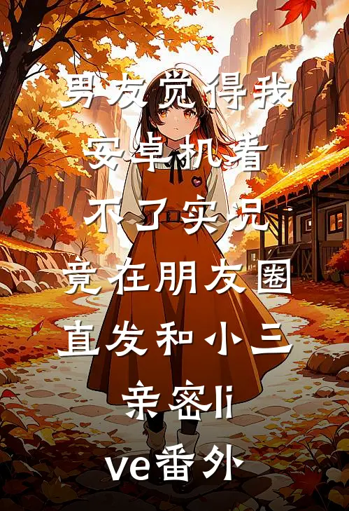 男友觉得我安卓机看不了实况，竟在朋友圈直发和小三亲密live 番外
