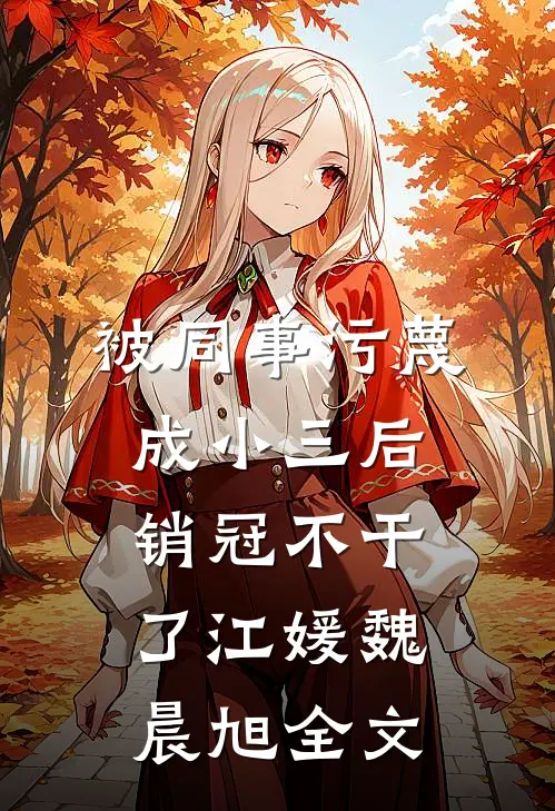 被同事污蔑成小三后，销冠不干了江媛魏晨旭全文