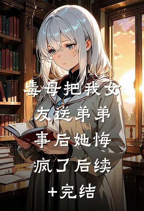 毒母把我女友送弟弟，事后她悔疯了后续+完结