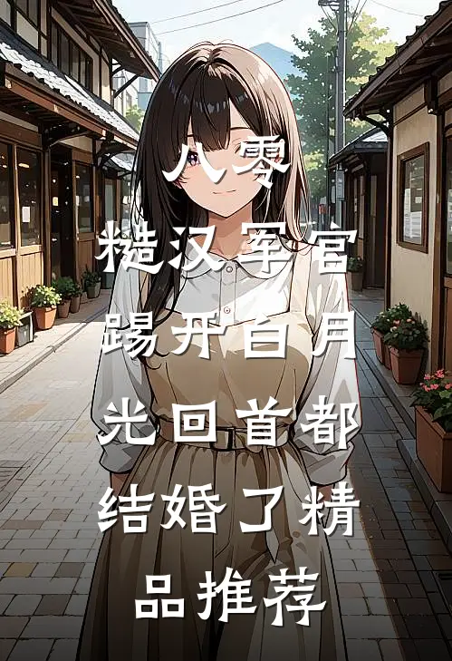 八零：糙汉军官踢开白月光回首都结婚了精品推荐
