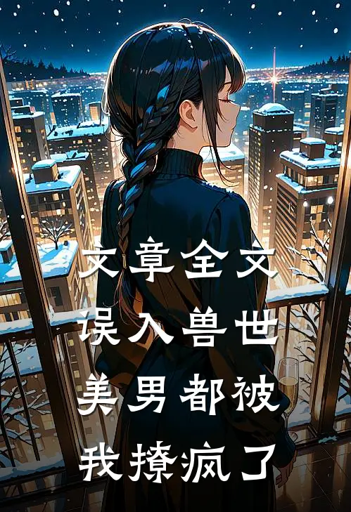 文章全文误入兽世：美男都被我撩疯了