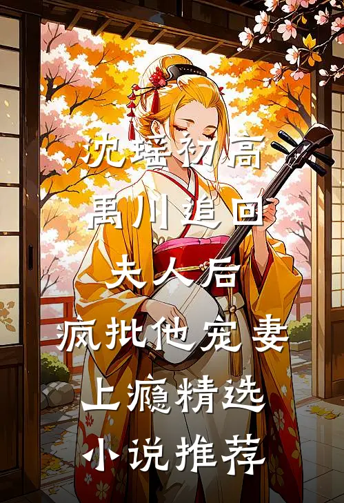沈瑶初高禹川 《追回夫人后,疯批他宠妻上瘾》精选小说推荐