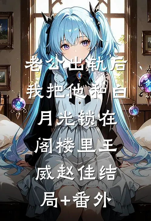 老公出轨后，我把他和白月光锁在阁楼里王威赵佳结局+番外