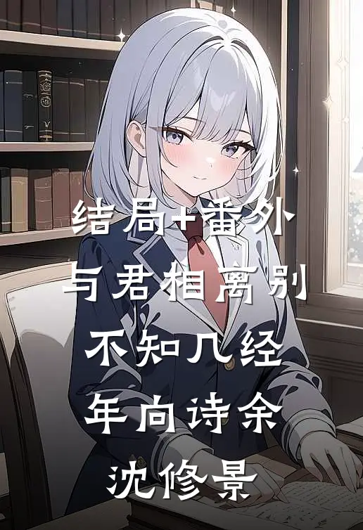 结局+番外与君相离别，不知几经年向诗余沈修景