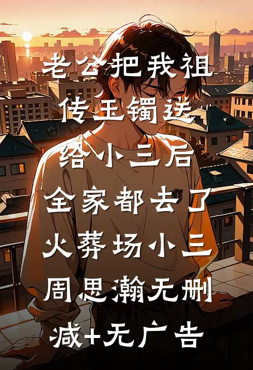 老公把我祖传玉镯送给小三后，全家都去了火葬场小三周思瀚无删减+无广告