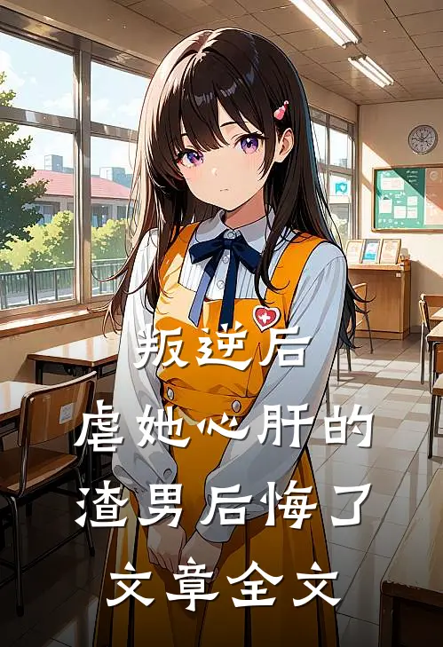 叛逆后，虐她心肝的渣男后悔了文章全文