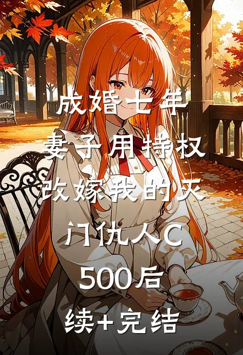 成婚七年，妻子用特权改嫁我的灭门仇人C500后续+完结