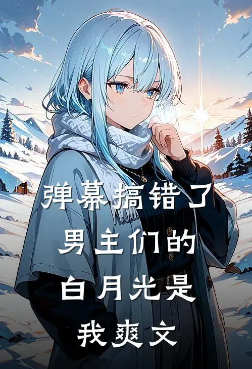 弹幕搞错了，男主们的白月光是我爽文