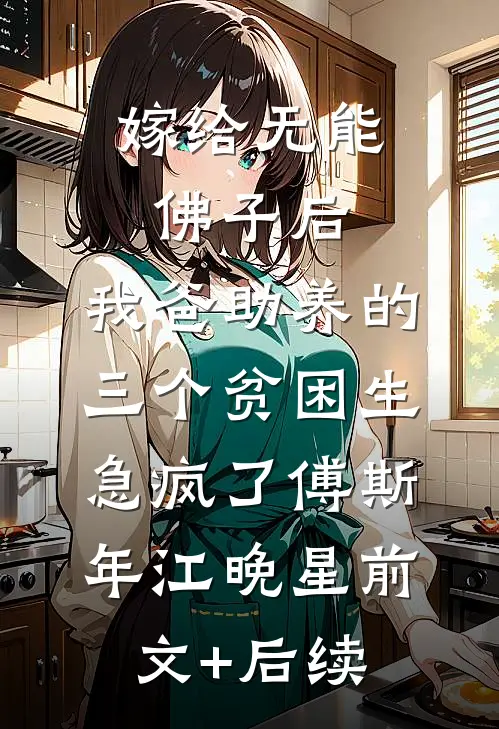 嫁给无能佛子后，我爸助养的三个贫困生急疯了傅斯年江晚星前文+后续