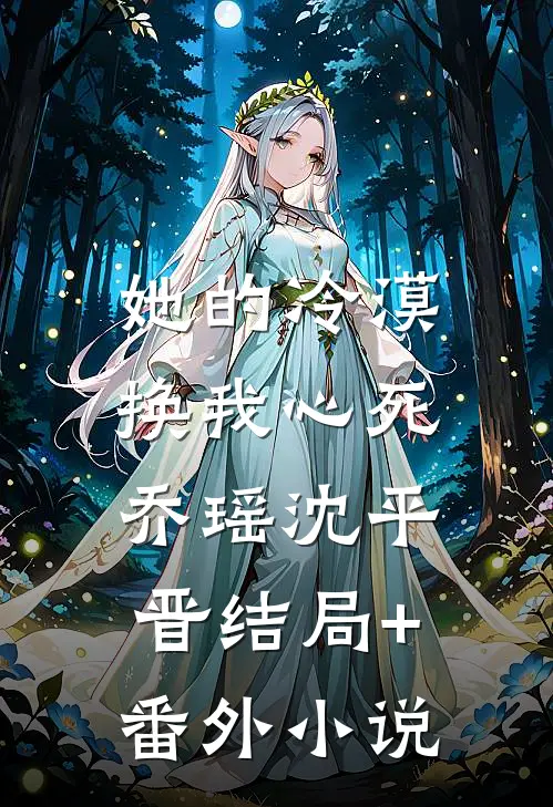 她的冷漠，换我心死乔瑶沈平晋结局+番外小说