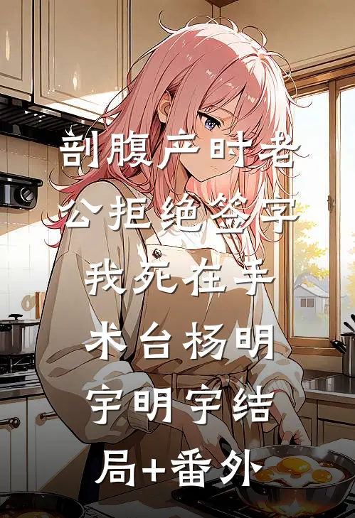 剖腹产时老公拒绝签字，我死在手术台杨明宇明宇结局+番外
