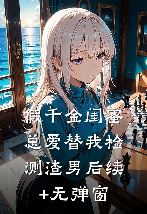 假千金闺蜜总爱替我检测渣男后续+无弹窗