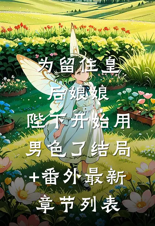 为留住皇后娘娘，陛下开始用男色了结局+番外最新章节列表