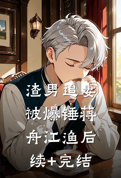 渣男追妻被爆锤蒋舟江渔后续+完结
