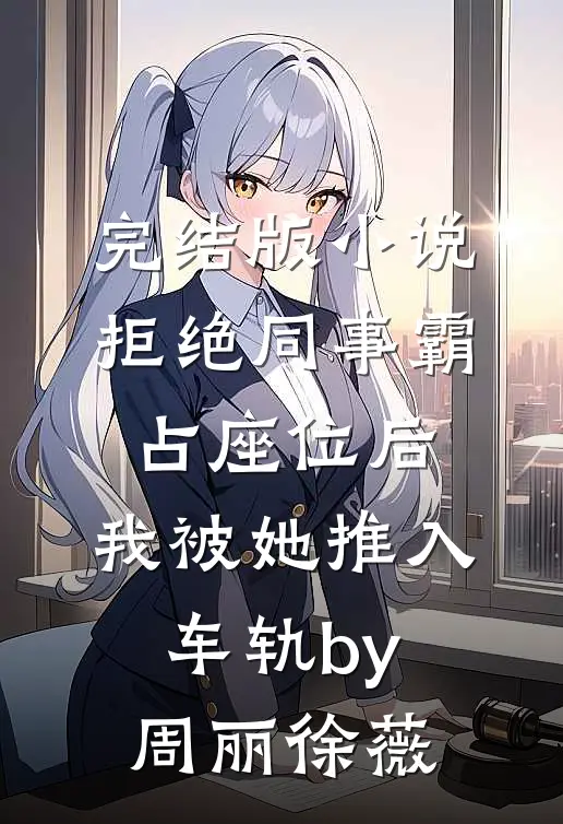 完结版小说拒绝同事霸占座位后，我被她推入车轨by周丽徐薇