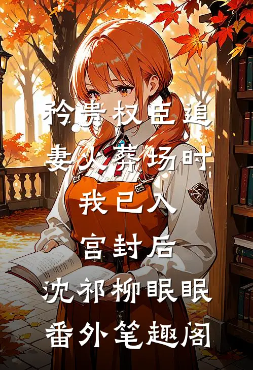 矜贵权臣追妻火葬场时，我已入宫封后：沈祁柳眠眠番外笔趣阁