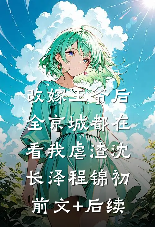 改嫁王爷后，全京城都在看我虐渣沈长泽程锦初前文+后续