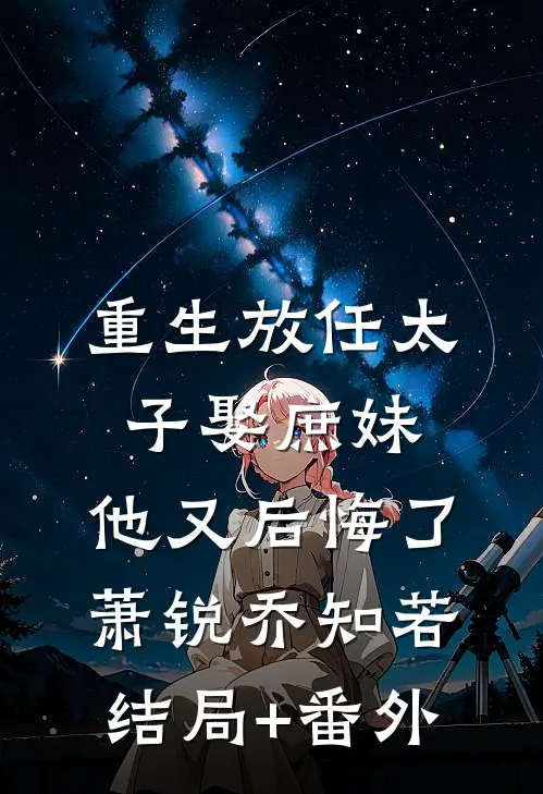 重生放任太子娶庶妹，他又后悔了萧锐乔知若结局+番外