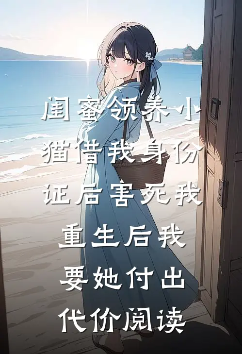 闺蜜领养小猫借我身份证后害死我，重生后我要她付出代价阅读