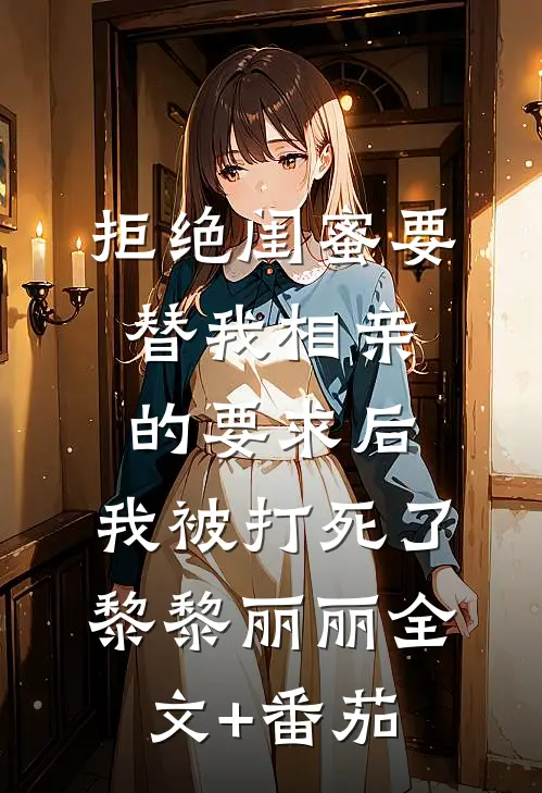 拒绝闺蜜要替我相亲的要求后，我被打死了黎黎丽丽全文+番茄