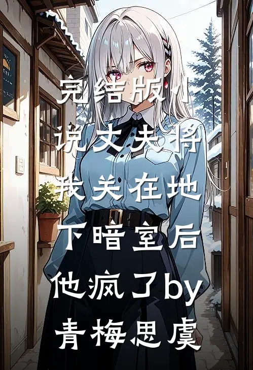 完结版小说丈夫将我关在地下暗室后，他疯了by青梅思虞